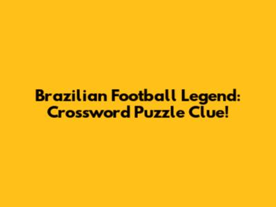 Brazilian Football Legend: Crossword Puzzle Clue!