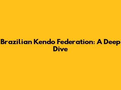 Brazilian Kendo Federation: A Deep Dive