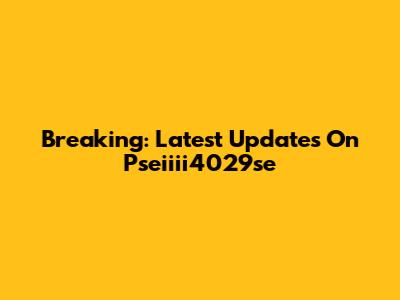 Breaking: Latest Updates On Pseiiii4029se
