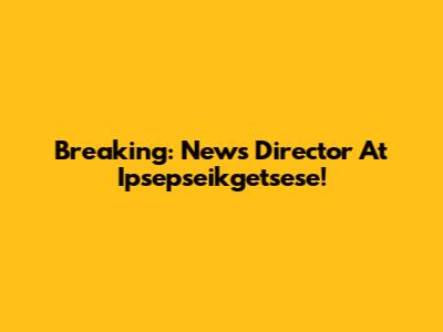 Breaking: News Director At Ipsepseikgetsese!