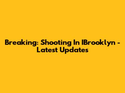 Breaking: Shooting In IBrooklyn - Latest Updates