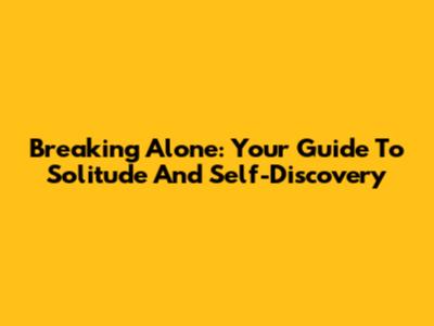 Breaking Alone: Your Guide To Solitude And Self-Discovery