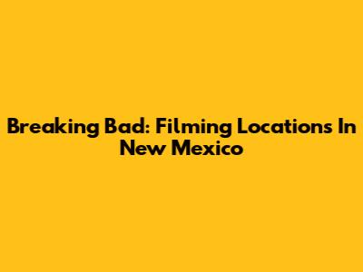Breaking Bad: Filming Locations In New Mexico