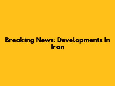 Breaking News: Developments In Iran