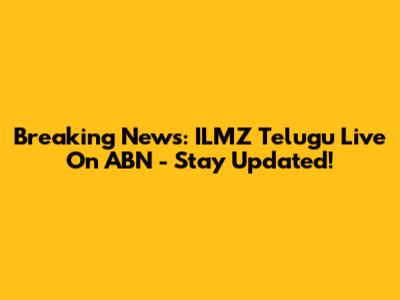 Breaking News: ILMZ Telugu Live On ABN - Stay Updated!
