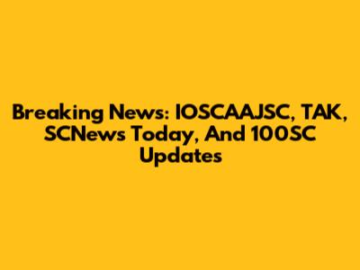 Breaking News: IOSCAAJSC, TAK, SCNews Today, And 100SC Updates