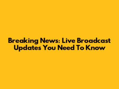 Breaking News: Live Broadcast Updates You Need To Know