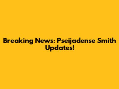 Breaking News: Pseijadense Smith Updates!