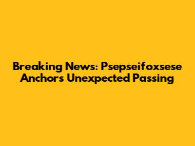 Breaking News: Psepseifoxsese Anchor's Unexpected Passing