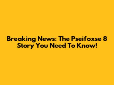 Breaking News: The Pseifoxse 8 Story You Need To Know!