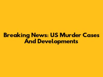 Breaking News: US Murder Cases And Developments