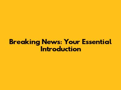 Breaking News: Your Essential Introduction
