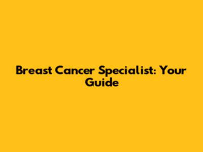 Breast Cancer Specialist: Your Guide