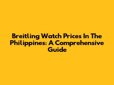 Breitling Watch Prices In The Philippines: A Comprehensive Guide