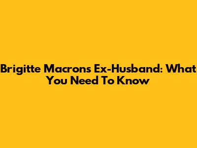 Brigitte Macron's Ex-Husband: What You Need To Know