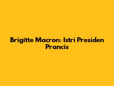 Brigitte Macron: Istri Presiden Prancis