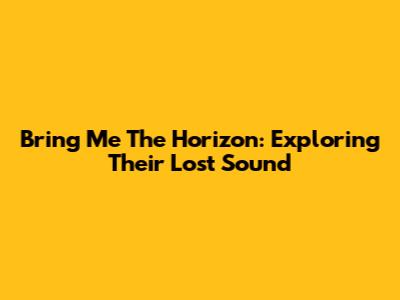 Bring Me The Horizon: Exploring Their Lost Sound