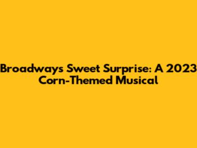 Broadway's Sweet Surprise: A 2023 Corn-Themed Musical