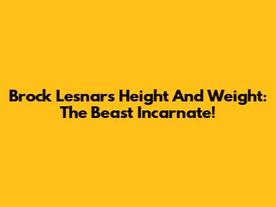 Brock Lesnar's Height And Weight: The Beast Incarnate!