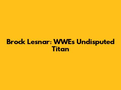 Brock Lesnar: WWE's Undisputed Titan