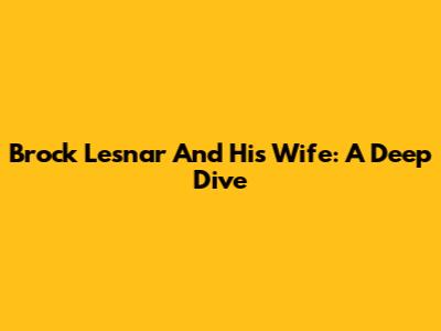 Brock Lesnar And His Wife: A Deep Dive