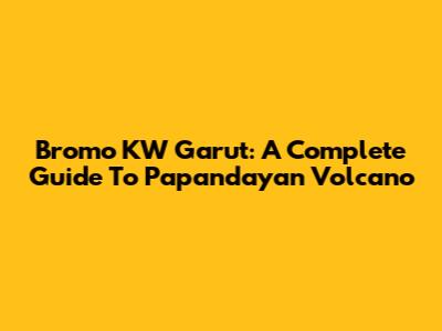 Bromo KW Garut: A Complete Guide To Papandayan Volcano