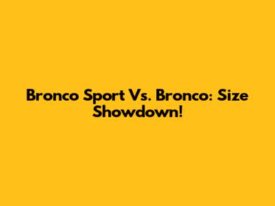 Bronco Sport Vs. Bronco: Size Showdown!