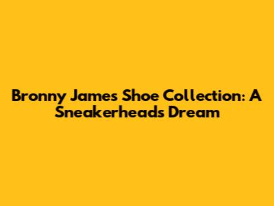 Bronny James Shoe Collection: A Sneakerhead's Dream