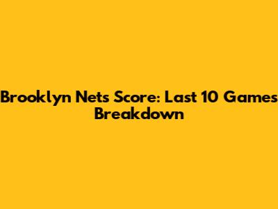 Brooklyn Nets Score: Last 10 Games Breakdown