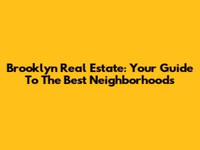 Brooklyn Real Estate: Your Guide To The Best Neighborhoods