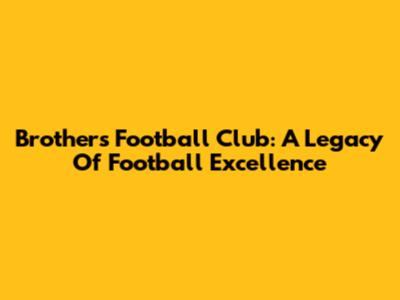 Brothers Football Club: A Legacy Of Football Excellence