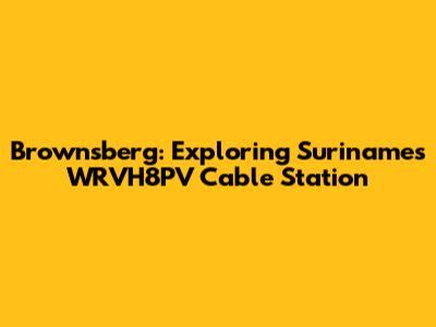 Brownsberg: Exploring Suriname's WRVH8PV Cable Station