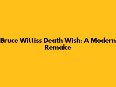 Bruce Willis's Death Wish: A Modern Remake