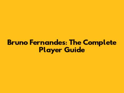 Bruno Fernandes: The Complete Player Guide
