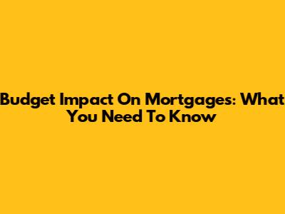Budget Impact On Mortgages: What You Need To Know
