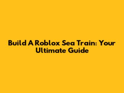 Build A Roblox Sea Train: Your Ultimate Guide