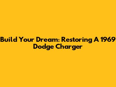Build Your Dream: Restoring A 1969 Dodge Charger