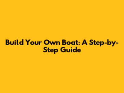 Build Your Own Boat: A Step-by-Step Guide
