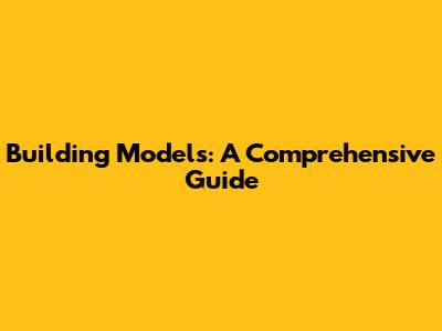 Building Models: A Comprehensive Guide