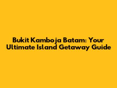 Bukit Kamboja Batam: Your Ultimate Island Getaway Guide