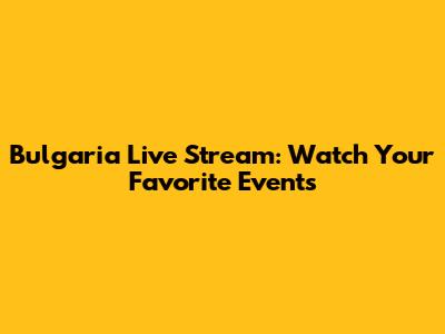 Bulgaria Live Stream: Watch Your Favorite Events