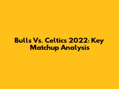 Bulls Vs. Celtics 2022: Key Matchup Analysis