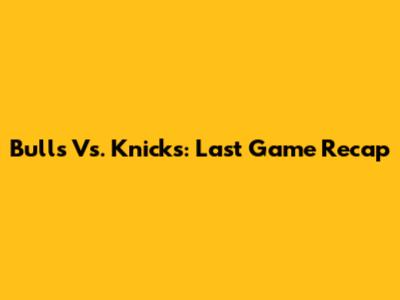 Bulls Vs. Knicks: Last Game Recap