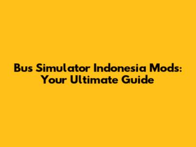 Bus Simulator Indonesia Mods: Your Ultimate Guide