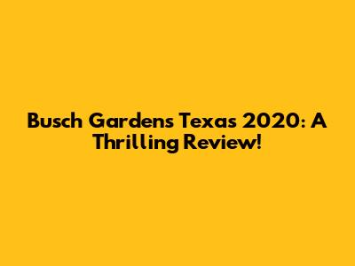 Busch Gardens Texas 2020: A Thrilling Review!