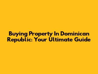 Buying Property In Dominican Republic: Your Ultimate Guide