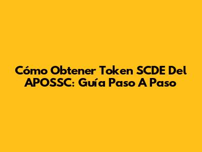 Cómo Obtener Token SCDE Del APOSSC: Guía Paso A Paso