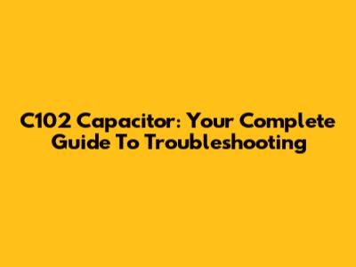 C102 Capacitor: Your Complete Guide To Troubleshooting