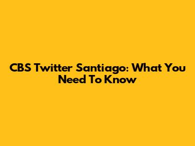 CBS Twitter Santiago: What You Need To Know