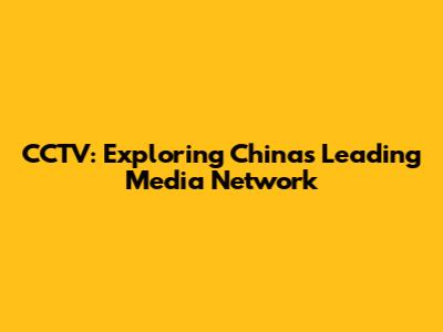 CCTV: Exploring China's Leading Media Network